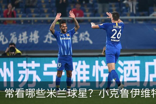常看哪些米兰球星？小克鲁伊维特：我父亲、巴神，还有西多夫