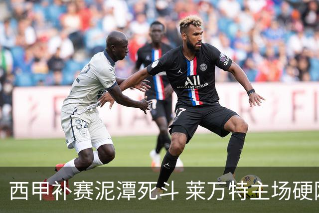 西甲补赛泥潭死斗 莱万特主场硬刚毕尔巴鄂 残阵对残阵谁能抢下关键保级分