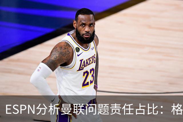 ESPN分析曼联问题责任占比：格雷泽50%，卡里克5%，球员15%